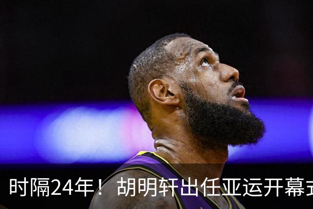 时隔24年！胡明轩出任亚运开幕式旗手，为中国男篮补齐这项空白