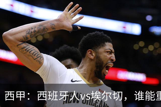 西甲：西班牙人vs埃尔切，谁能重返胜轨？